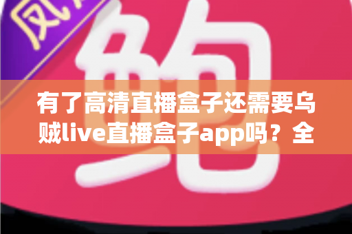 有了高清直播盒子还需要乌贼live直播盒子app吗?全面解析两大直播方案的差异与选择建议 有了高清直播盒子还需要乌贼live直播盒子app吗?全面解析两大直播方案的差异与选择建议