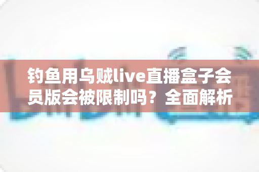 钓鱼用乌贼live直播盒子会员版会被限制吗？全面解析使用限制与应对指南