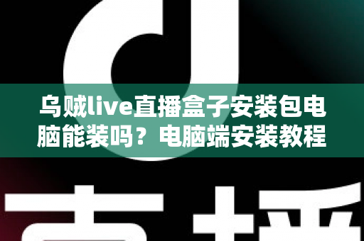 乌贼live直播盒子安装包电脑能装吗？电脑端安装教程与常见问题全解析