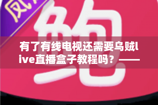 有了有线电视还需要乌贼live直播盒子教程吗？——深入对比分析，帮你做出明智选择