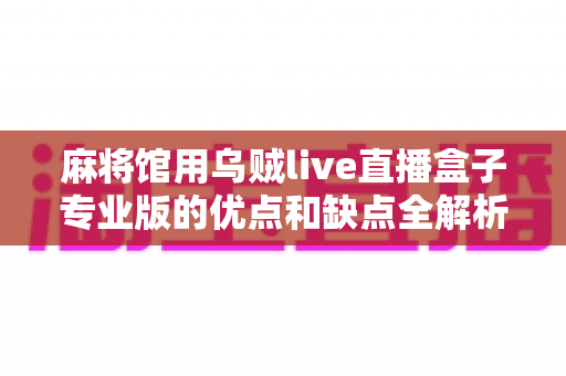 麻将馆用乌贼live直播盒子专业版的优点和缺点全解析:麻将馆主必读的直播设备选购与避坑指南 麻将馆用乌贼live直播盒子专业版的优点和缺点全解析:麻将馆主必读的直播设备选购与避坑指南