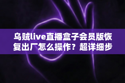乌贼live直播盒子会员版恢复出厂怎么操作？超详细步骤教程与避坑指南全解析