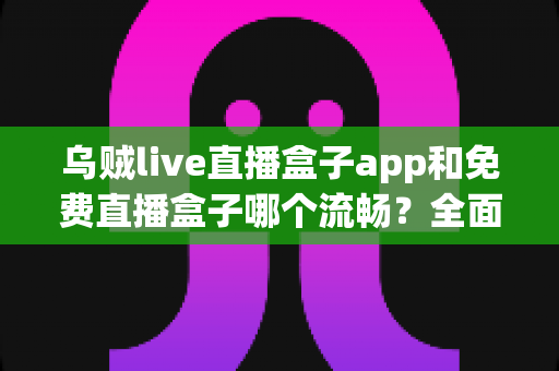 乌贼live直播盒子app和免费直播盒子哪个流畅?全面对比分析帮你找到更顺滑的观剧观赛选择 乌贼live直播盒子app和免费直播盒子哪个流畅?全面对比分析帮你找到更顺滑的观剧观赛选择