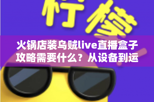 火锅店装乌贼live直播盒子攻略需要什么？从设备到运营的完整准备清单与实操指南