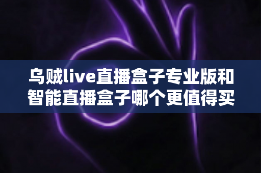 乌贼live直播盒子专业版和智能直播盒子哪个更值得买?2025最新深度对比与选购指南 乌贼live直播盒子专业版和智能直播盒子哪个更值得买?2025最新深度对比与选购指南