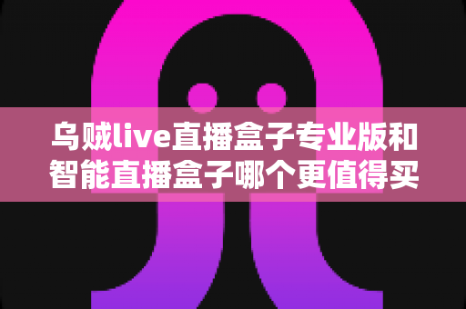乌贼live直播盒子专业版和智能直播盒子哪个更值得买?2025最新深度对比与选购指南 乌贼live直播盒子专业版和智能直播盒子哪个更值得买?2025最新深度对比与选购指南