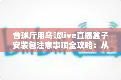 台球厅用乌贼live直播盒子安装包注意事项全攻略:从下载到开播的完整避坑指南 台球厅用乌贼live直播盒子安装包注意事项全攻略:从下载到开播的完整避坑指南
