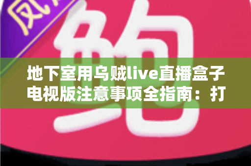地下室用乌贼live直播盒子电视版注意事项全指南:打造稳定流畅的地下观影直播体验 地下室用乌贼live直播盒子电视版注意事项全指南:打造稳定流畅的地下观影直播体验