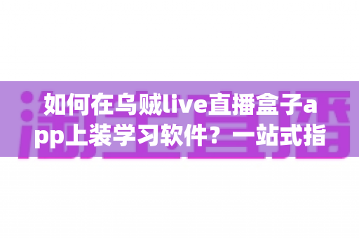 如何在乌贼live直播盒子app上装学习软件?一站式指南助你轻松打造家庭学习娱乐中心 如何在乌贼live直播盒子app上装学习软件?一站式指南助你轻松打造家庭学习娱乐中心