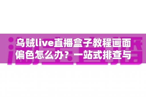 乌贼live直播盒子教程画面偏色怎么办?一站式排查与调色修复全攻略 乌贼live直播盒子教程画面偏色怎么办?一站式排查与调色修复全攻略