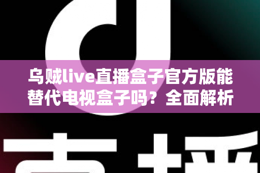 乌贼live直播盒子官方版能替代电视盒子吗?全面解析移动直播与电视盒子的优劣与选择指南 乌贼live直播盒子官方版能替代电视盒子吗?全面解析移动直播与电视盒子的优劣与选择指南