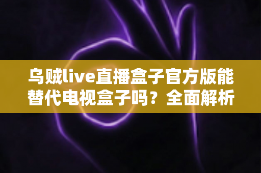 乌贼live直播盒子官方版能替代电视盒子吗?全面解析移动直播与电视盒子的优劣与选择指南 乌贼live直播盒子官方版能替代电视盒子吗?全面解析移动直播与电视盒子的优劣与选择指南
