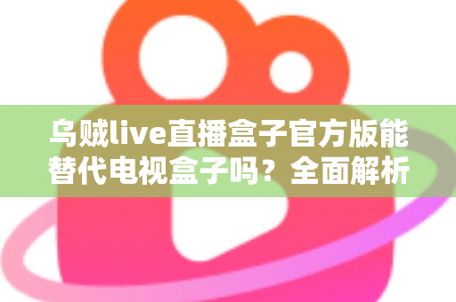 乌贼live直播盒子官方版能替代电视盒子吗？全面解析移动直播与电视盒子的优劣与选择指南