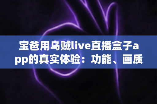 宝爸用乌贼live直播盒子app的真实体验:功能、画质与日常使用全解析,新手爸爸值得一试吗? 宝爸用乌贼live直播盒子app的真实体验:功能、画质与日常使用全解析,新手爸爸值得一试吗?