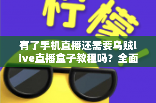 有了手机直播还需要乌贼live直播盒子教程吗？全面解析直播设备选择与学习路径