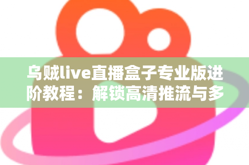 乌贼live直播盒子专业版进阶教程:解锁高清推流与多平台直播的全方位实战指南 乌贼live直播盒子专业版进阶教程:解锁高清推流与多平台直播的全方位实战指南