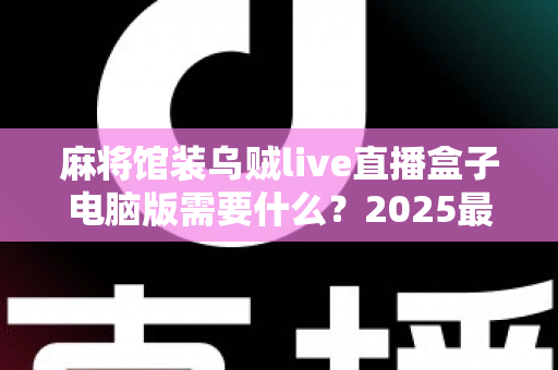 麻将馆装乌贼live直播盒子电脑版需要什么？2025最新配置清单与安装全攻略