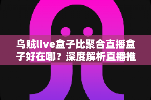 乌贼live盒子比聚合直播盒子好在哪?深度解析直播推流设备的八大核心优势与选购指南 乌贼live盒子比聚合直播盒子好在哪?深度解析直播推流设备的八大核心优势与选购指南