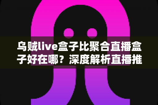 乌贼live盒子比聚合直播盒子好在哪?深度解析直播推流设备的八大核心优势与选购指南 乌贼live盒子比聚合直播盒子好在哪?深度解析直播推流设备的八大核心优势与选购指南