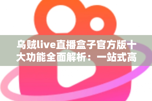 乌贼live直播盒子官方版十大功能全面解析：一站式高清直播观看体验从此开始