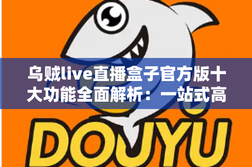 乌贼live直播盒子官方版十大功能全面解析：一站式高清直播观看体验从此开始