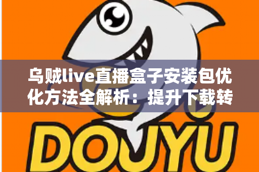 乌贼live直播盒子安装包优化方法全解析：提升下载转化与运行流畅度的实战指南