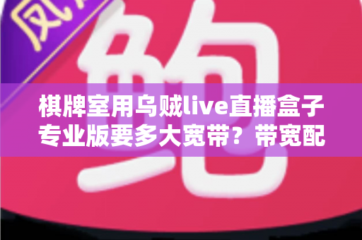 棋牌室用乌贼live直播盒子专业版要多大宽带？带宽配置与网络优化一站式指南