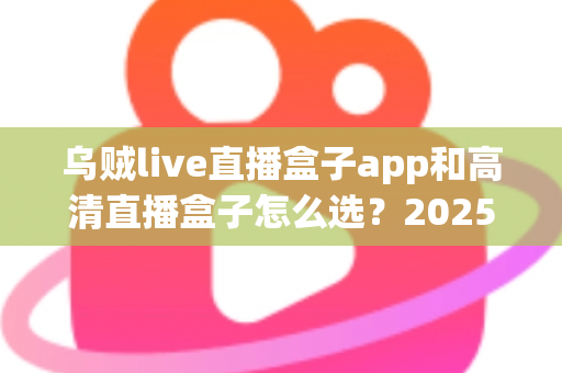 乌贼live直播盒子app和高清直播盒子怎么选?2025年最全避坑指南助你轻松找到理想观影方案 乌贼live直播盒子app和高清直播盒子怎么选?2025年最全避坑指南助你轻松找到理想观影方案