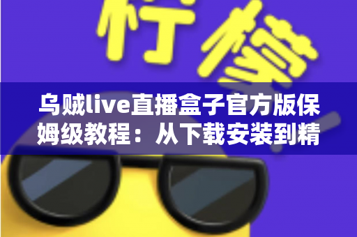 乌贼live直播盒子官方版保姆级教程:从下载安装到精通使用的全流程指南 乌贼live直播盒子官方版保姆级教程:从下载安装到精通使用的全流程指南