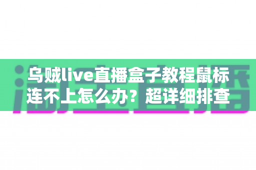 乌贼live直播盒子教程鼠标连不上怎么办?超详细排查步骤与解决方案全攻略 乌贼live直播盒子教程鼠标连不上怎么办?超详细排查步骤与解决方案全攻略