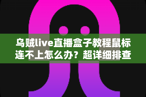 乌贼live直播盒子教程鼠标连不上怎么办?超详细排查步骤与解决方案全攻略 乌贼live直播盒子教程鼠标连不上怎么办?超详细排查步骤与解决方案全攻略