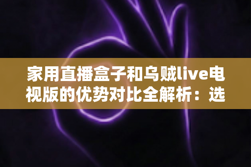 家用直播盒子和乌贼live电视版的优势对比全解析:选对方案,让客厅大屏焕然一新 家用直播盒子和乌贼live电视版的优势对比全解析:选对方案,让客厅大屏焕然一新