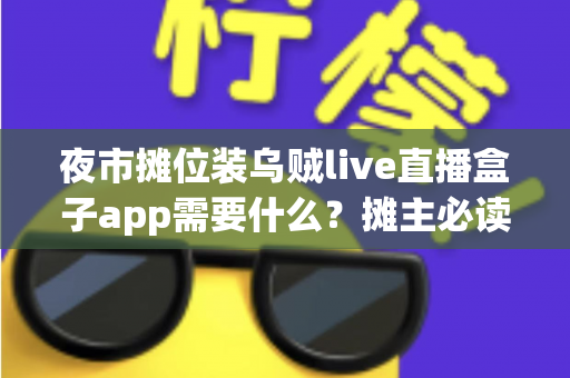 夜市摊位装乌贼live直播盒子app需要什么？摊主必读的开播设备清单与全流程指南