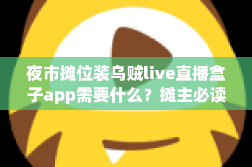 夜市摊位装乌贼live直播盒子app需要什么？摊主必读的开播设备清单与全流程指南