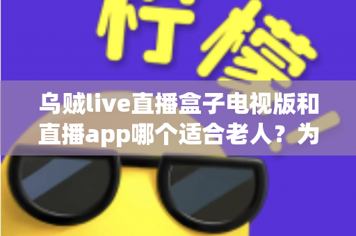 乌贼live直播盒子电视版和直播app哪个适合老人？为长辈挑选直播观看方式的实用指南