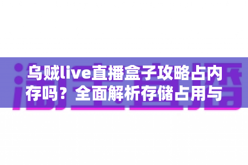 乌贼live直播盒子攻略占内存吗?全面解析存储占用与优化技巧 乌贼live直播盒子攻略占内存吗?全面解析存储占用与优化技巧