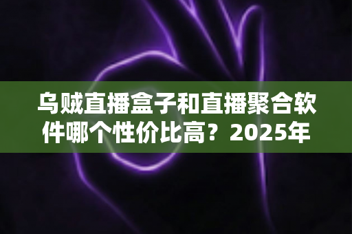 乌贼直播盒子和直播聚合软件哪个性价比高?2025年最全选购指南与深度对比分析 乌贼直播盒子和直播聚合软件哪个性价比高?2025年最全选购指南与深度对比分析