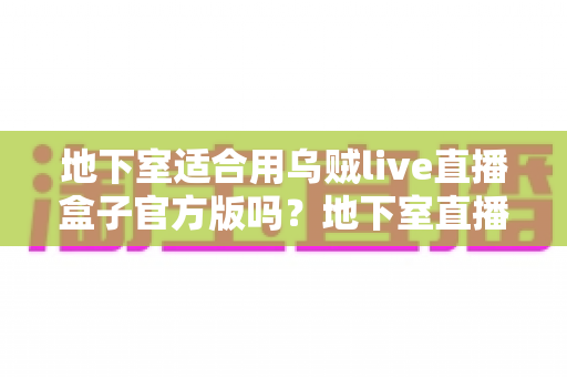 地下室适合用乌贼live直播盒子官方版吗？地下室直播环境搭建全攻略