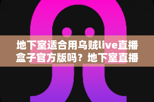 地下室适合用乌贼live直播盒子官方版吗？地下室直播环境搭建全攻略