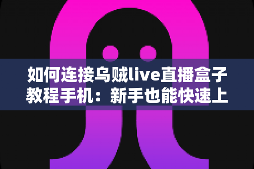 如何连接乌贼live直播盒子教程手机：新手也能快速上手的完整连接指南与实用技巧