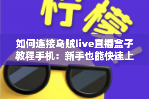 如何连接乌贼live直播盒子教程手机：新手也能快速上手的完整连接指南与实用技巧