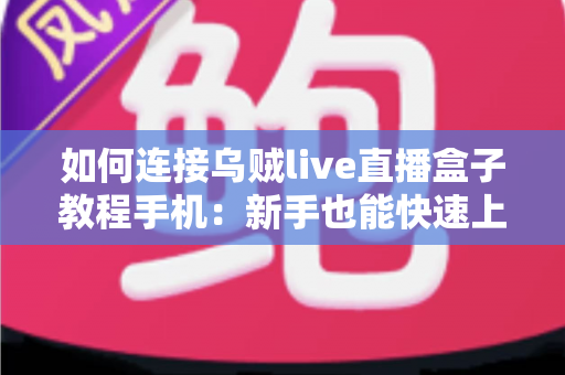如何连接乌贼live直播盒子教程手机：新手也能快速上手的完整连接指南与实用技巧