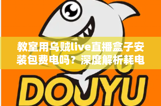 教室用乌贼live直播盒子安装包费电吗?深度解析耗电真相与实用省电指南 教室用乌贼live直播盒子安装包费电吗?深度解析耗电真相与实用省电指南