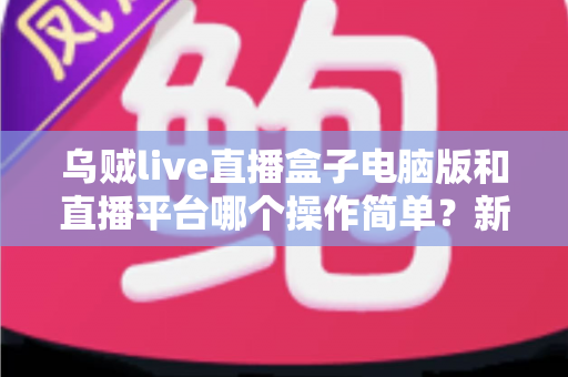 乌贼live直播盒子电脑版和直播平台哪个操作简单?新手主播快速上手全攻略 乌贼live直播盒子电脑版和直播平台哪个操作简单?新手主播快速上手全攻略