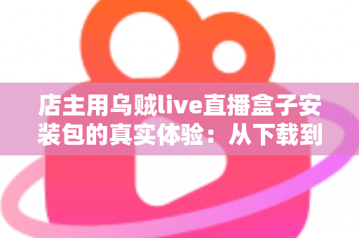 店主用乌贼live直播盒子安装包的真实体验:从下载到开播,一家实体小店的真实使用全记录 店主用乌贼live直播盒子安装包的真实体验:从下载到开播,一家实体小店的真实使用全记录
