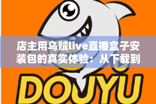 店主用乌贼live直播盒子安装包的真实体验：从下载到开播，一家实体小店的真实使用全记录