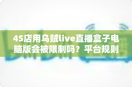 4S店用乌贼live直播盒子电脑版会被限制吗?平台规则、潜在风险与合规使用全解析 4S店用乌贼live直播盒子电脑版会被限制吗?平台规则、潜在风险与合规使用全解析