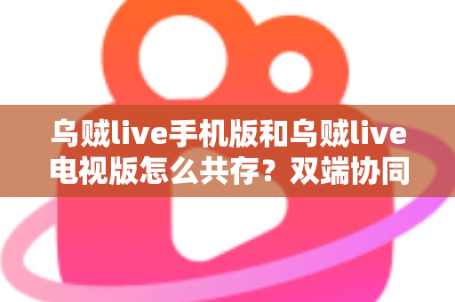 乌贼live手机版和乌贼live电视版怎么共存？双端协同使用全攻略助你畅享无缝直播体验