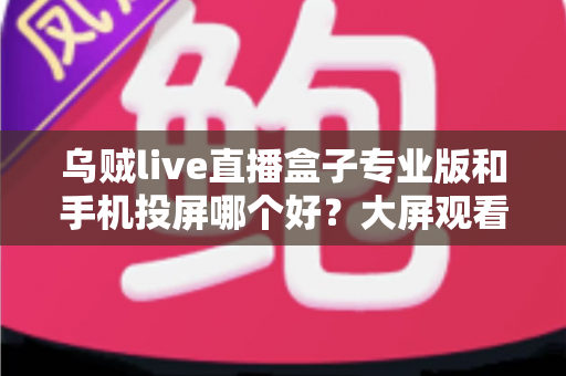 乌贼live直播盒子专业版和手机投屏哪个好?大屏观看直播的深度对比与选购指南 乌贼live直播盒子专业版和手机投屏哪个好?大屏观看直播的深度对比与选购指南