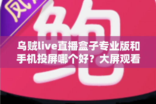 乌贼live直播盒子专业版和手机投屏哪个好?大屏观看直播的深度对比与选购指南 乌贼live直播盒子专业版和手机投屏哪个好?大屏观看直播的深度对比与选购指南